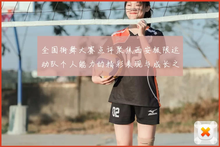 全国街舞大赛点评聚焦西安极限运动队个人能力的精彩表现与成长之路