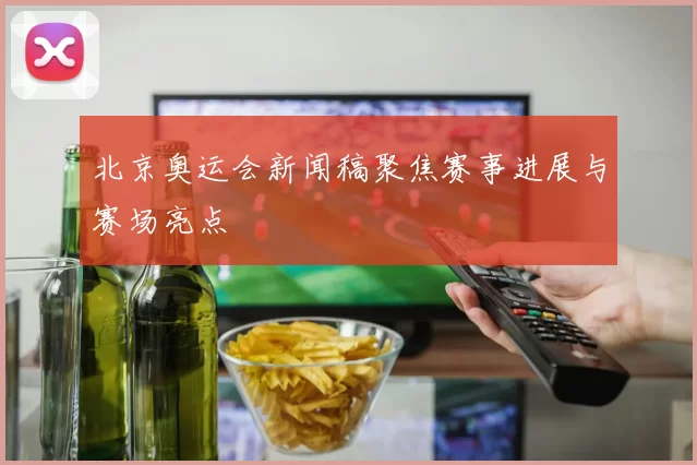 北京奥运会新闻稿聚焦赛事进展与赛场亮点