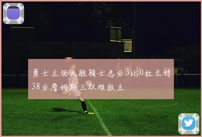 勇士主场大胜骑士总分3比0杜兰特38分詹姆斯三双难救主