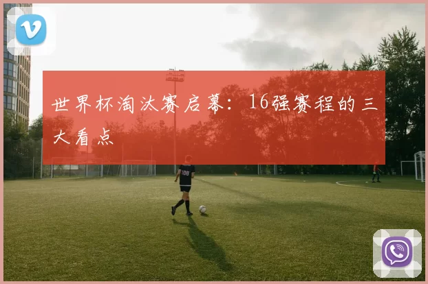 世界杯淘汰赛启幕:16强赛程的三大看点