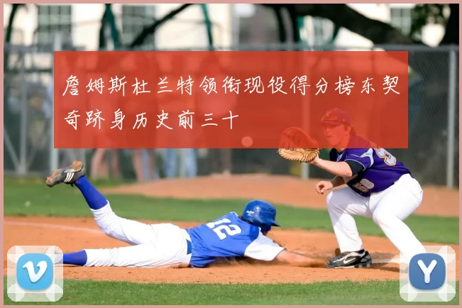 詹姆斯杜兰特领衔现役得分榜东契奇跻身历史前三十