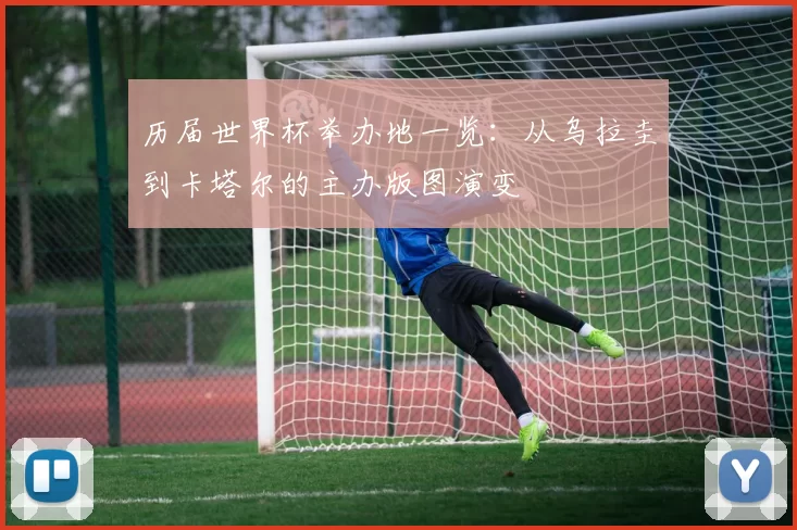 历届世界杯举办地一览：从乌拉圭到卡塔尔的主办版图演变
