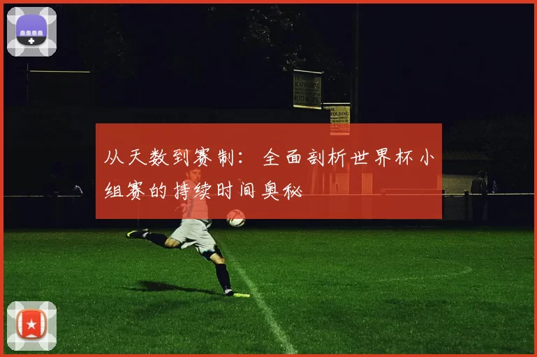从天数到赛制：全面剖析世界杯小组赛的持续时间奥秘