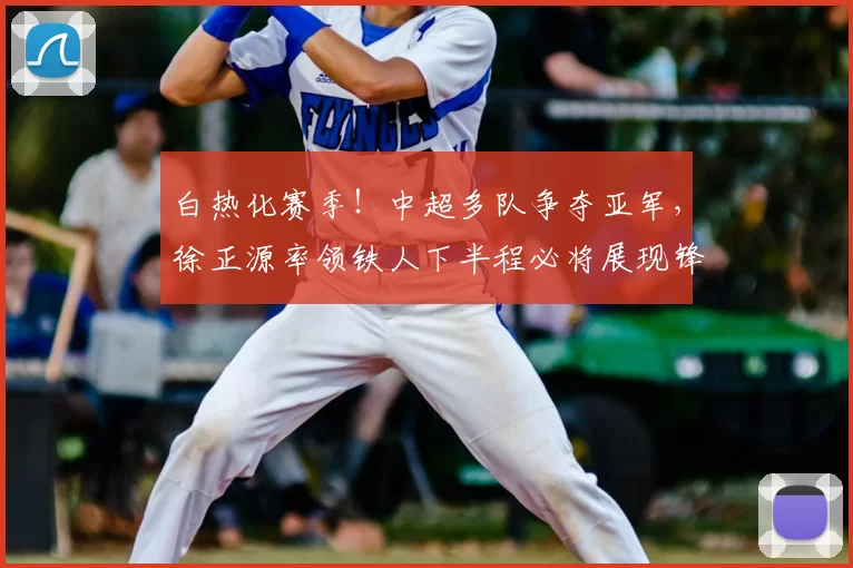 白热化赛季!中超多队争夺亚军,徐正源率领铁人下半程必将展现锋芒_蓉城_铜梁_成都
