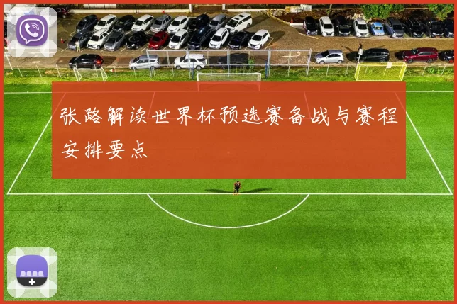 张路解读世界杯预选赛备战与赛程安排要点