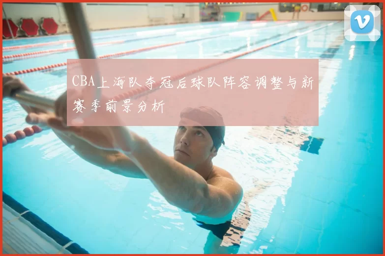 CBA上海队夺冠后球队阵容调整与新赛季前景分析