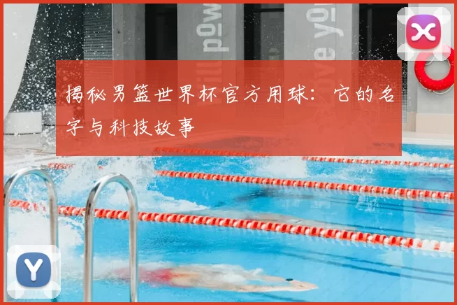 揭秘男篮世界杯官方用球：它的名字与科技故事