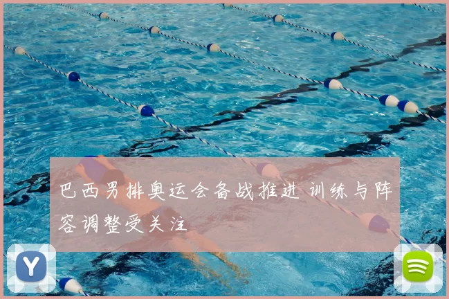 巴西男排奥运会备战推进 训练与阵容调整受关注