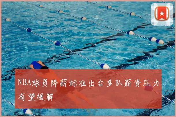NBA球员降薪标准出台多队薪资压力有望缓解