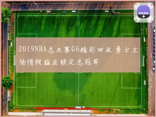 2019NBA总决赛G6精彩回放 勇士主场惜败猛龙锁定总冠军