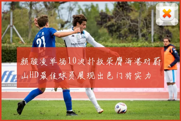 颜骏凌单场10次扑救荣膺海港对蔚山HD最佳球员展现出色门将实力