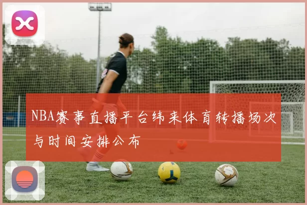 NBA赛事直播平台纬来体育转播场次与时间安排公布