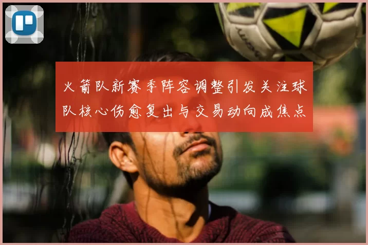 火箭队新赛季阵容调整引发关注球队核心伤愈复出与交易动向成焦点