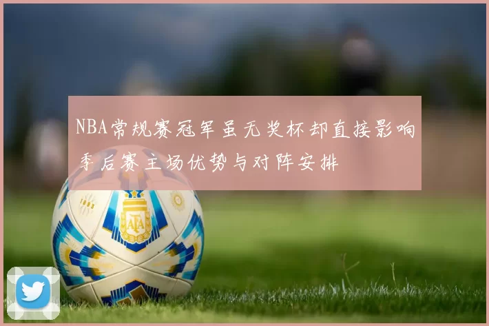 NBA常规赛冠军虽无奖杯却直接影响季后赛主场优势与对阵安排
