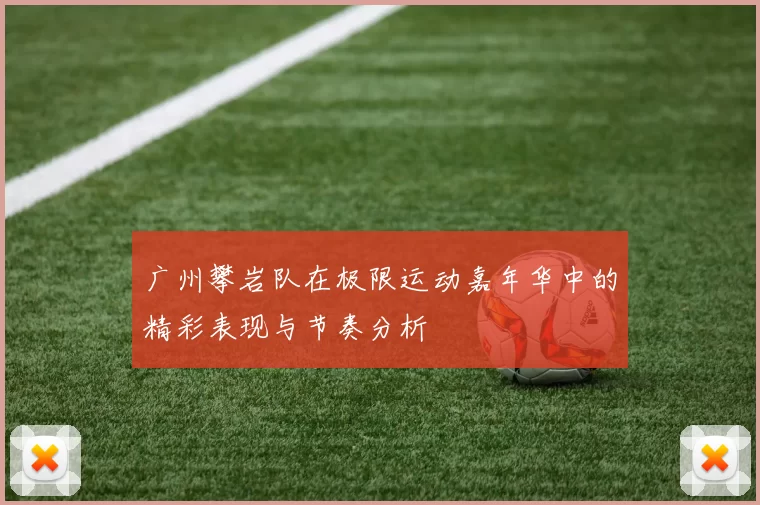 广州攀岩队在极限运动嘉年华中的精彩表现与节奏分析