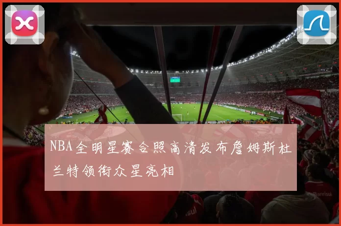 NBA全明星赛合照高清发布詹姆斯杜兰特领衔众星亮相