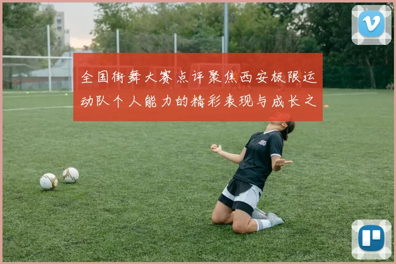 全国街舞大赛点评聚焦西安极限运动队个人能力的精彩表现与成长之路