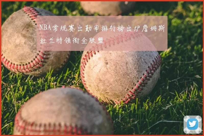 NBA常规赛出勤率排行榜出炉詹姆斯杜兰特领衔全联盟