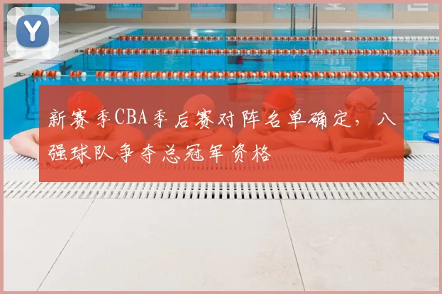 新赛季CBA季后赛对阵名单确定，八强球队争夺总冠军资格