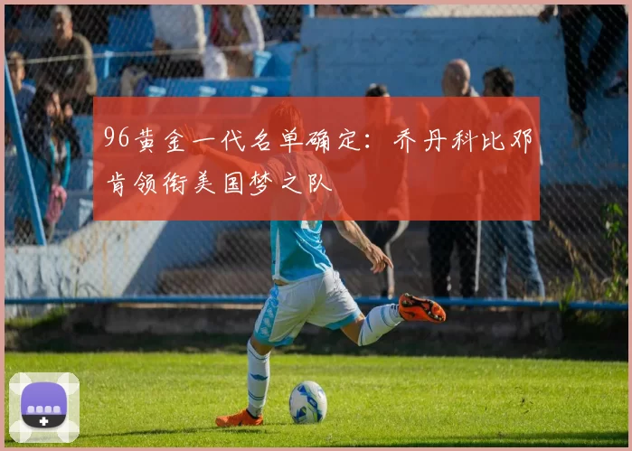 96黄金一代名单确定：乔丹科比邓肯领衔美国梦之队