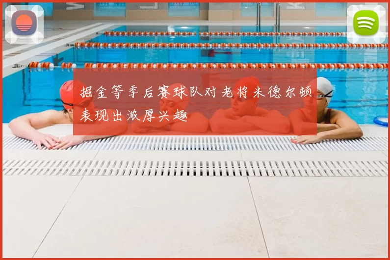 掘金等季后赛球队对老将米德尔顿表现出浓厚兴趣
