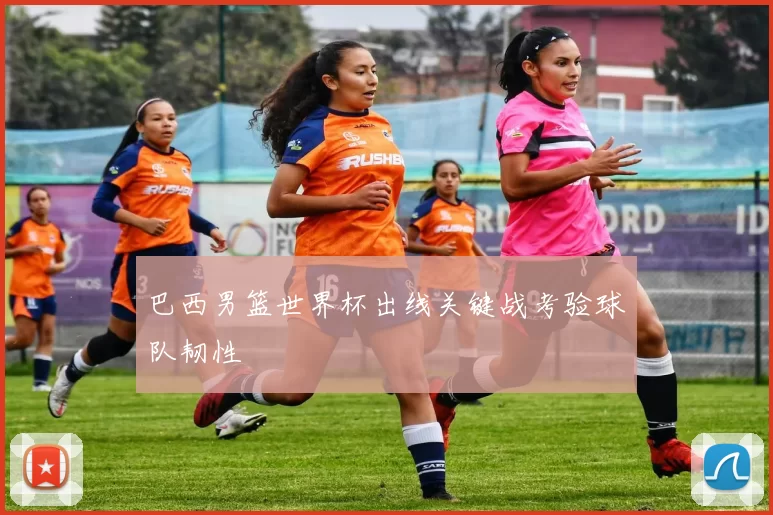 巴西男篮世界杯出线关键战考验球队韧性