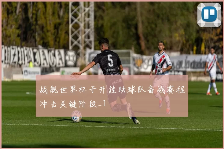 战舰世界杯子开挂助球队备战赛程冲击关键阶段_1
