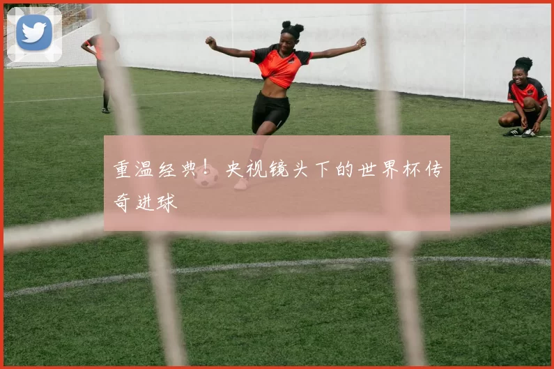 重温经典!央视镜头下的世界杯传奇进球