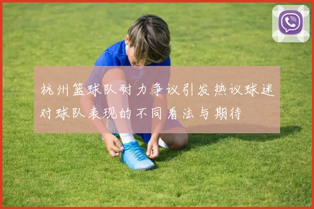 杭州篮球队耐力争议引发热议球迷对球队表现的不同看法与期待