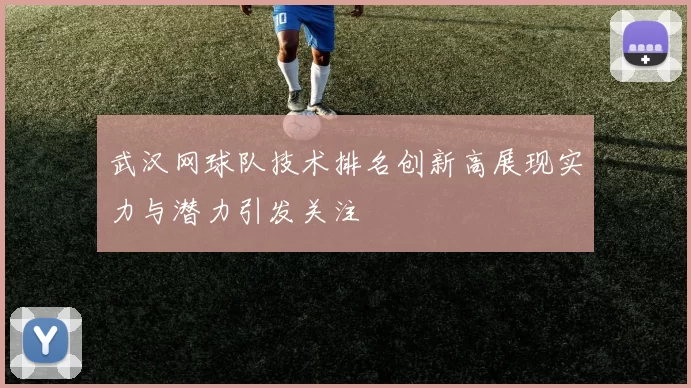 武汉网球队技术排名创新高展现实力与潜力引发关注