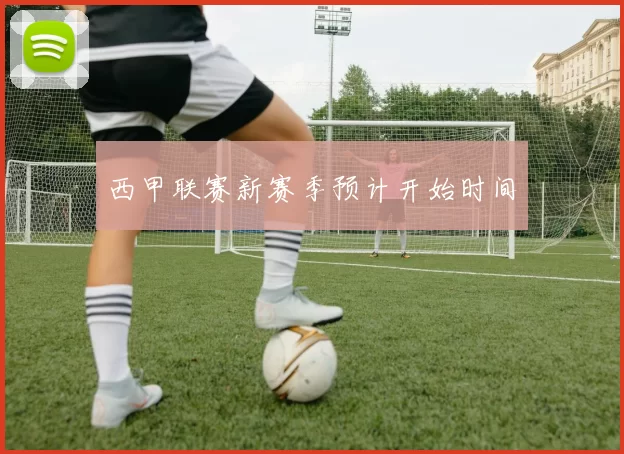 西甲联赛新赛季预计开始时间