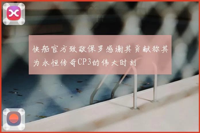 快船官方致敬保罗感谢其贡献称其为永恒传奇CP3的伟大时刻
