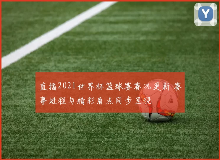 直播2021世界杯篮球赛赛况更新 赛事进程与精彩看点同步呈现