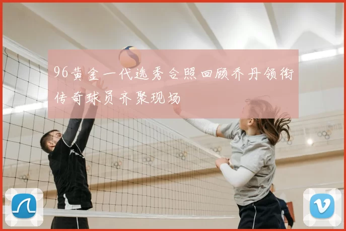 96黄金一代选秀合照回顾乔丹领衔传奇球员齐聚现场
