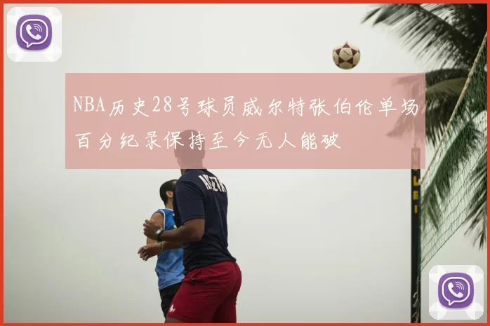 NBA历史28号球员威尔特张伯伦单场百分纪录保持至今无人能破