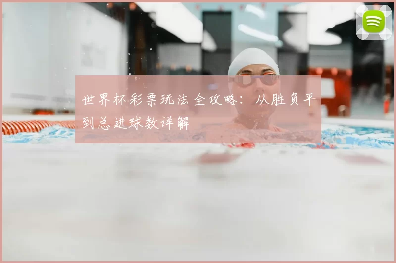 世界杯彩票玩法全攻略：从胜负平到总进球数详解