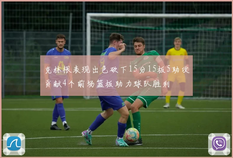 克林根表现出色砍下15分15板5助攻贡献4个前场篮板助力球队胜利