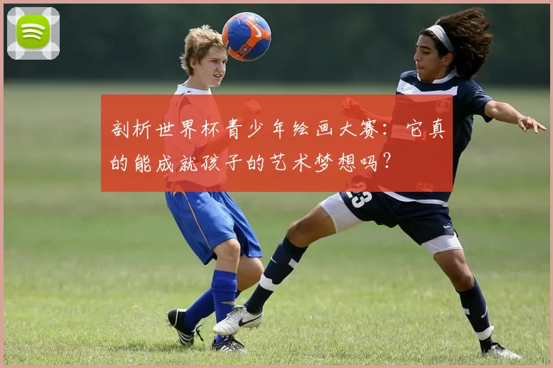 剖析世界杯青少年绘画大赛：它真的能成就孩子的艺术梦想吗？