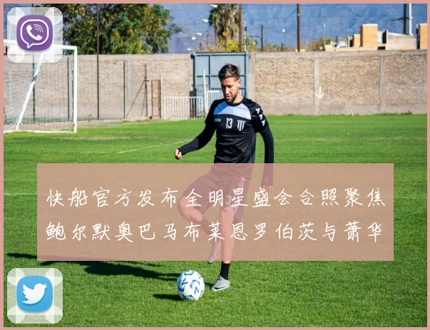 快船官方发布全明星盛会合照聚焦鲍尔默奥巴马布莱恩罗伯茨与萧华同框亮相