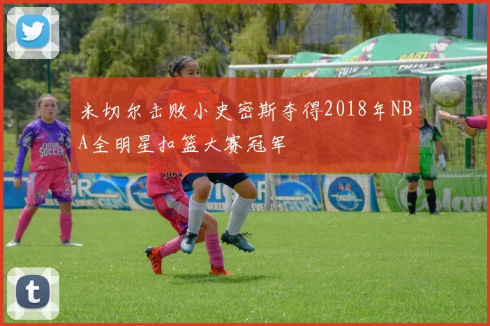 米切尔击败小史密斯夺得2018年NBA全明星扣篮大赛冠军