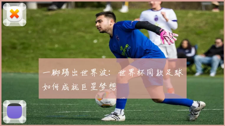 一脚踢出世界波：世界杯同款足球如何成就巨星梦想