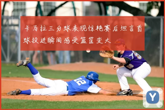 卡马拉三分球表现惊艳赛后坦言首球投进瞬间感受篮筐变大