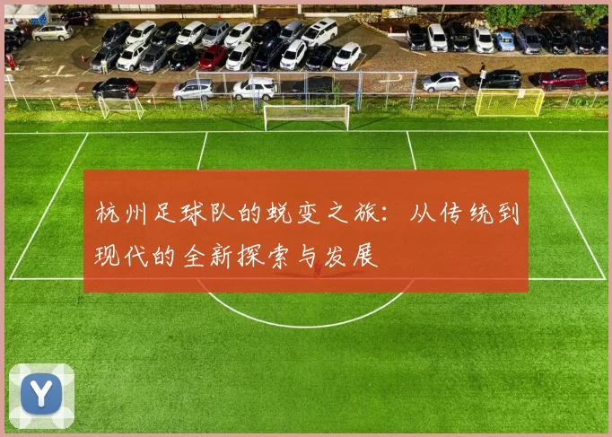 杭州足球队的蜕变之旅:从传统到现代的全新探索与发展
