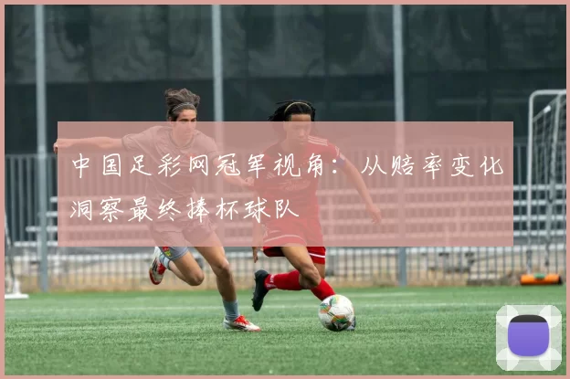 中国足彩网冠军视角:从赔率变化洞察最终捧杯球队