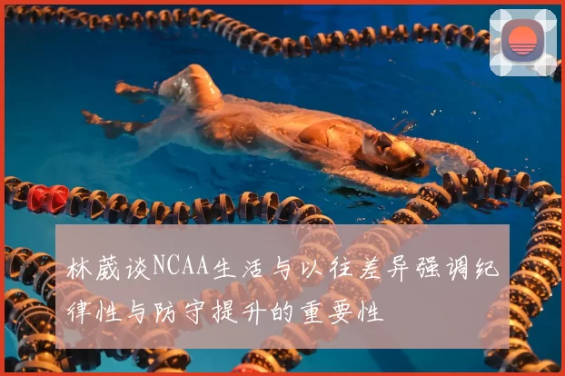 林葳谈NCAA生活与以往差异强调纪律性与防守提升的重要性