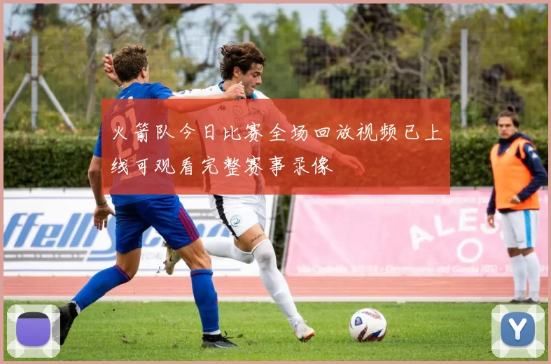 火箭队今日比赛全场回放视频已上线可观看完整赛事录像