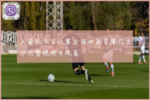 火箭队今日比赛全场回放录像已出炉完整视频可观看