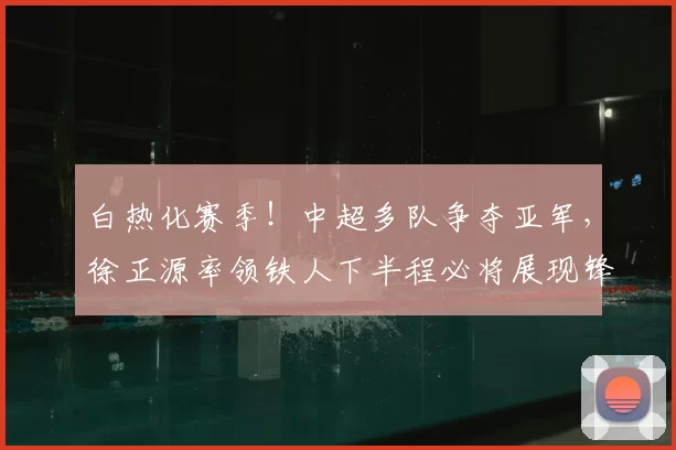 白热化赛季!中超多队争夺亚军,徐正源率领铁人下半程必将展现锋芒_蓉城_铜梁_成都
