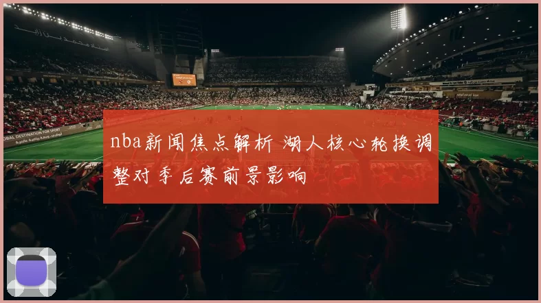 nba新闻焦点解析 湖人核心轮换调整对季后赛前景影响