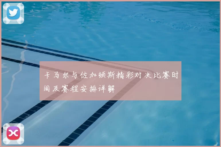 卡马尔与佐加顿斯精彩对决比赛时间及赛程安排详解